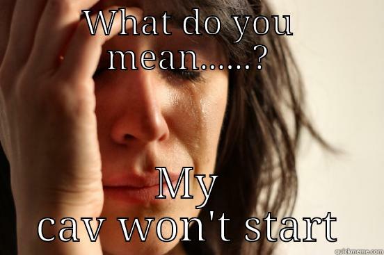 WHAT DO YOU MEAN......? MY CAV WON'T START First World Problems