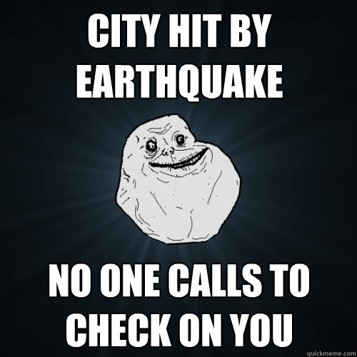 city hit by earthquake no one calls to check on you  Forever Alone