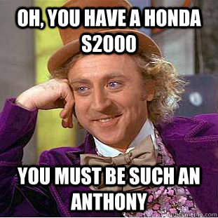 Oh, you have a HONDA S2000 You must be such an anthony  Condescending Wonka