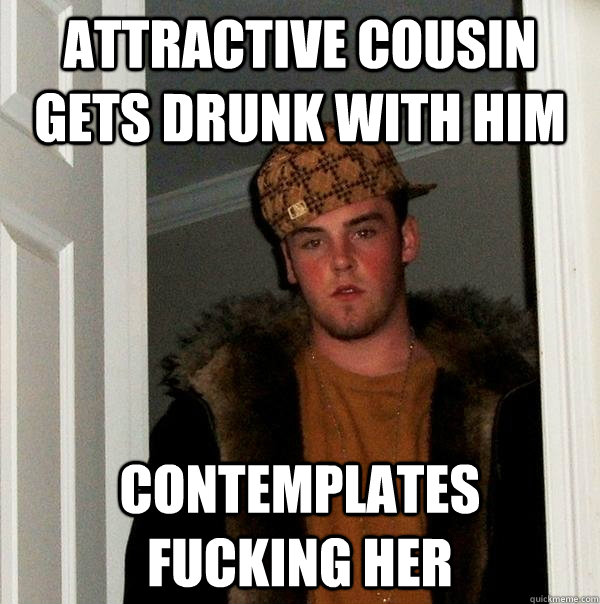 Attractive cousin gets drunk with him contemplates fucking her  Scumbag Steve