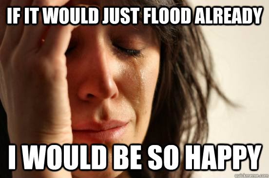 If it would just flood already I would be so happy  First World Problems