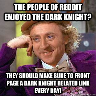 the people of reddit enjoyed The Dark Knight? They should make sure to front page a dark knight related link every day!  Condescending Wonka