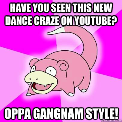 have you seen this new dance craze on youtube? oppa gangnam style!  Slowpoke