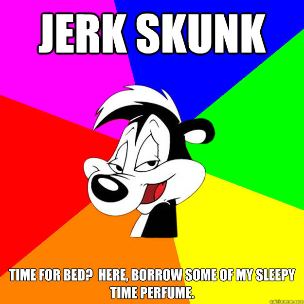 Jerk skunk Time for bed?  Here, borrow some of my sleepy time perfume.    Sexual Harrasser Skunk