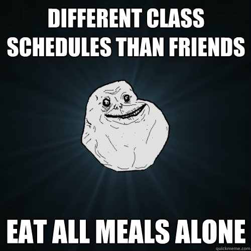 Different class schedules than friends Eat all meals alone   Forever Alone