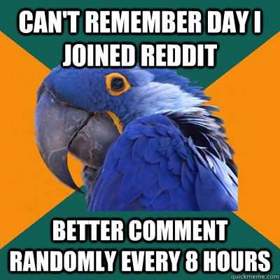 Can't remember day I joined reddit better comment randomly every 8 hours   Paranoid Parrot
