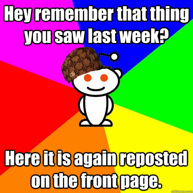 Hey remember that thing you saw last week? Here it is again reposted on the front page.  Scumbag Redditor