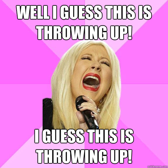 Well I guess this is throwing up! I guess this is throwing up!  Wrong Lyrics Christina