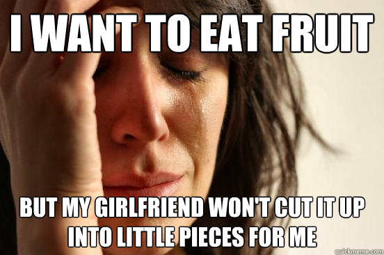 I want to eat fruit but my girlfriend won't cut it up into little pieces for me  First World Problems