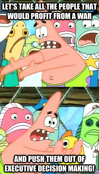 Let's take all the people that would profit from a war and push them out of executive decision making!  Push it somewhere else Patrick