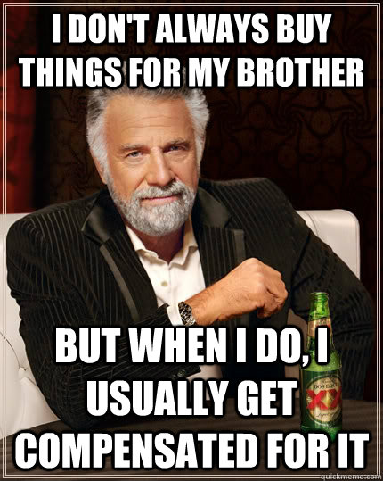 I don't always buy things for my brother but when I do, I usually get compensated for it  The Most Interesting Man In The World