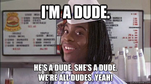 I'm a dude. he's a dude. she's a dude.
we're all dudes. Yeah! - I'm a dude. he's a dude. she's a dude.
we're all dudes. Yeah!  Misc