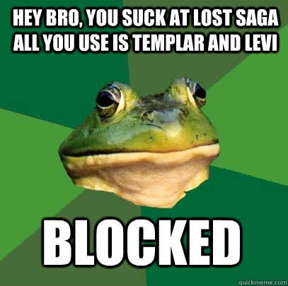 hey Bro, you suck at lost saga all you use is Templar and Levi Blocked  Foul Bachelor Frog