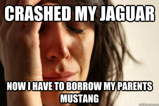 Crashed my jaguar Now i have to borrow my parents mustang  First World Problems