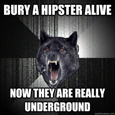 Bury a hipster alive now they are really underground  Bullets - Insanity wolf