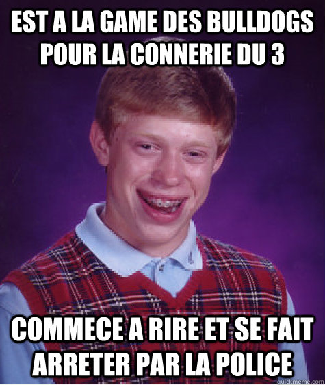 est a la game des bulldogs pour la connerie du 3 commece a rire et se fait arreter par la police  Bad Luck Brian