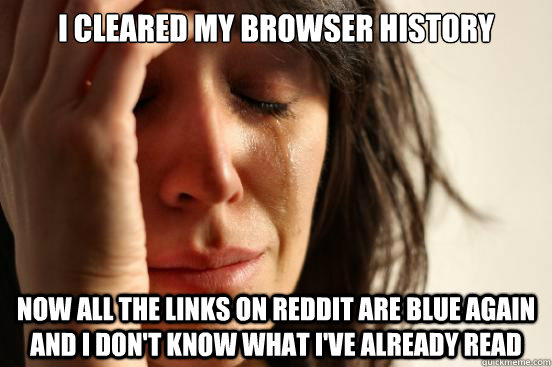 I cleared my browser history now all the links on reddit are blue again and I don't know what I've already read  First World Problems