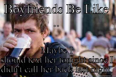 BOYFRIENDS BE LIKE .. MAYBE I SHOULD TEXT HER TONIGHT SINCE I DIDN'T CALL HER BACK LAST NIGHT  Lazy College Senior