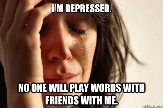 I'm depressed. No one will play Words with Friends with me.  First World Problems