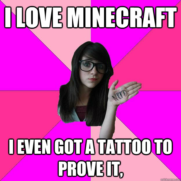 i love minecraft I even got a tattoo to prove it,  Idiot Nerd Girl