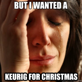 But I WANTED a KeURiG FOR CHRISTMAS - But I WANTED a KeURiG FOR CHRISTMAS  Keurig Meme