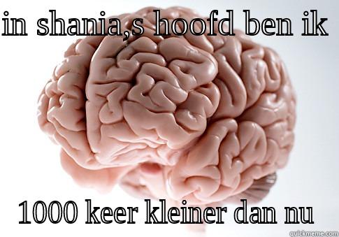 IN SHANIA,S HOOFD BEN IK  1000 KEER KLEINER DAN NU Scumbag Brain