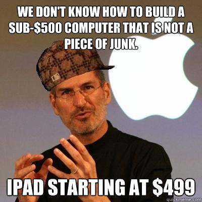 We don't know how to build a sub-$500 computer that is not a piece of junk. iPad starting at $499  Scumbag Steve Jobs
