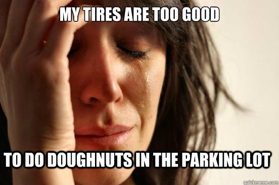 My tires are too good to do doughnuts in the parking lot  FirstWorldProblems