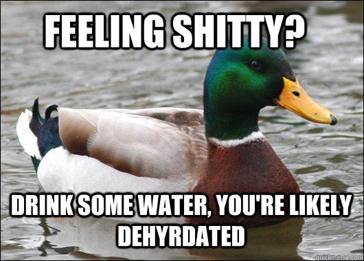 Feeling shitty? Drink some water, you're likely dehyrdated  Actual Advice Mallard