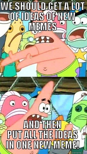 WE SHOULD GET A LOT OF IDEAS OF NEW MEMES AND THEN PUT ALL THE IDEAS IN ONE NEW MEME! Push it somewhere else Patrick
