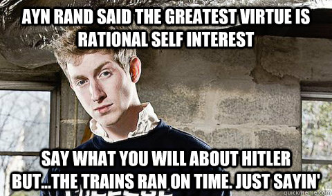 Ayn Rand said the greatest virtue is rational self interest Say what you will about Hitler but...the trains ran on time. Just sayin' - Ayn Rand said the greatest virtue is rational self interest Say what you will about Hitler but...the trains ran on time. Just sayin'  Young Libertarian