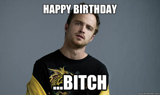 Happy Birthday ...Bitch  Jesse Pinkman Loves the word Bitch