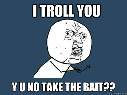 I troll you y u no take the bait??  Y U No