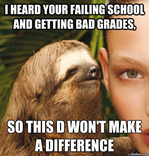 I heard your failing school and getting bad grades,  so this D won't make a difference - I heard your failing school and getting bad grades,  so this D won't make a difference  rape sloth