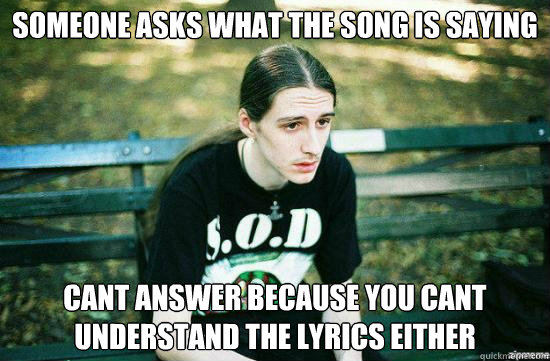 Someone asks what the song is saying cant answer because you cant understand the lyrics either  