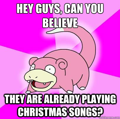 Hey guys, can you believe they are already playing christmas songs?  Slowpoke