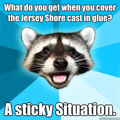 What do you get when you cover the Jersey Shore cast in glue? A sticky Situation.  Lame Pun Coon