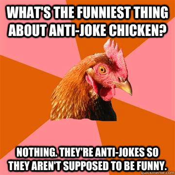 What's the funniest thing about Anti-Joke Chicken? Nothing. They're anti-jokes so they aren't supposed to be funny. - What's the funniest thing about Anti-Joke Chicken? Nothing. They're anti-jokes so they aren't supposed to be funny.  Anti-Joke Chicken