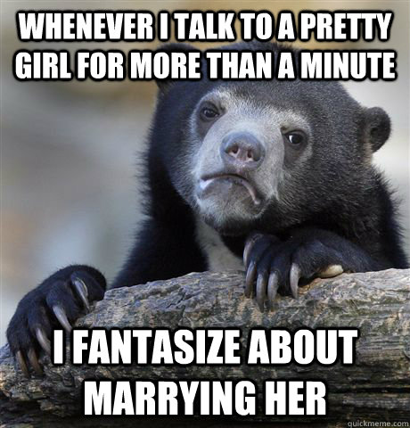 whenever i talk to a pretty girl for more than a minute i fantasize about marrying her - whenever i talk to a pretty girl for more than a minute i fantasize about marrying her  Misc