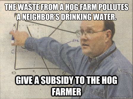 The waste from a hog farm pollutes a neighbor’s drinking water. Give a subsidy to the hog farmer  Economist Meme
