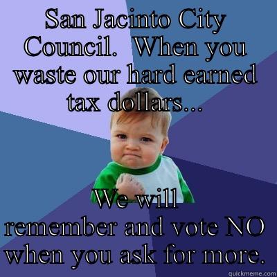 SAN JACINTO CITY COUNCIL.  WHEN YOU WASTE OUR HARD EARNED TAX DOLLARS... WE WILL REMEMBER AND VOTE NO WHEN YOU ASK FOR MORE. Success Kid