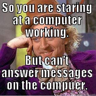 SO YOU ARE STARING AT A COMPUTER WORKING. BUT CAN'T ANSWER MESSAGES ON THE COMPUER. Condescending Wonka