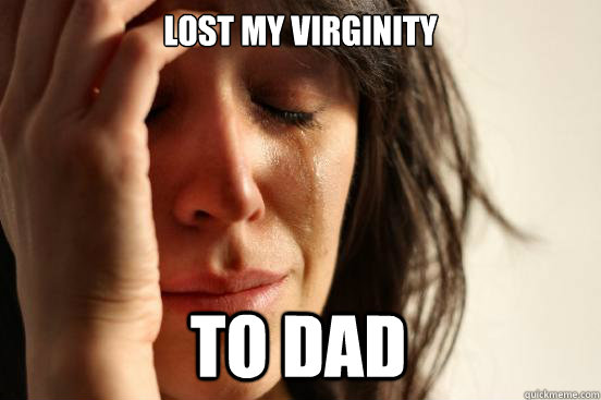 lost my virginity to dad  First World Problems