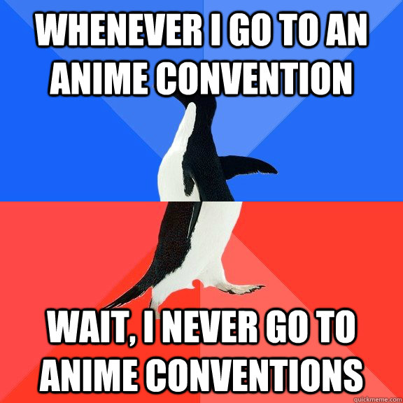Whenever I go to an Anime Convention Wait, I never go to anime conventions  Socially Awkward Awesome Penguin