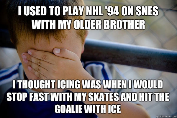 I used to play NHL '94 on SNES with my older brother I thought icing was when I would stop fast with my skates and hit the goalie with ice   Confession kid