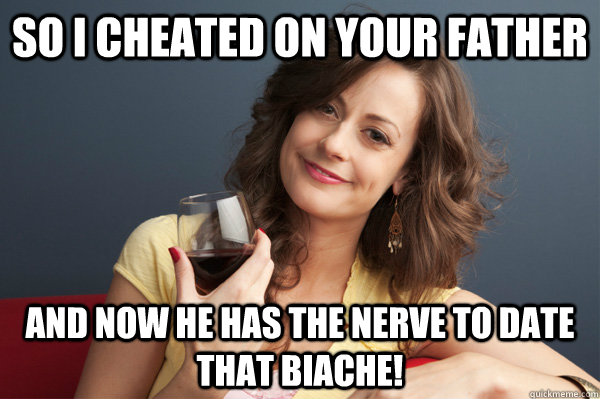 So I cheated on your father and now he has the nerve to date that biache!  Forever Resentful Mother