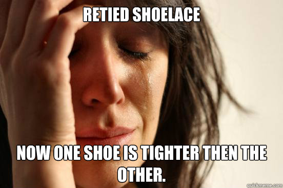 Retied shoelace Now one shoe is tighter then the other.  First World Problems
