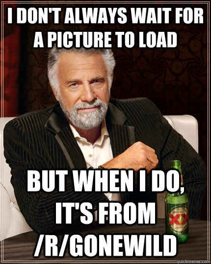I don't always wait for a picture to load but when i do, it's from /r/gonewild  The Most Interesting Man In The World