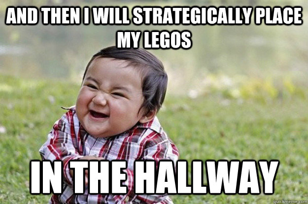 and then I will strategically place my legos in the hallway  Evil Toddler