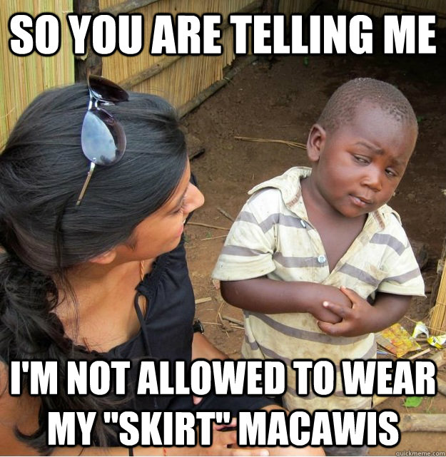 So you are telling me i'm not allowed to wear my ''skirt'' macawis  Skeptical Third World Kid
